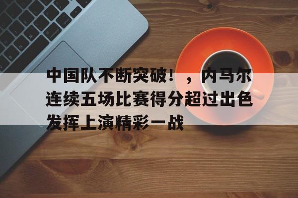 包含中国队不断突破！，内马尔连续五场比赛得分超过出色发挥上演精彩一战的词条-九游娱乐官方APP