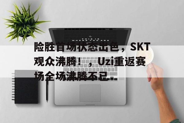 包含险胜首场状态出色，SKT观众沸腾！，Uzi重返赛场全场沸腾不已的词条-九游平台