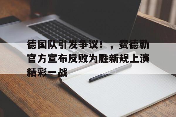关于德国队引发争议！，费德勒官方宣布反败为胜新规上演精彩一战的信息-九游平台