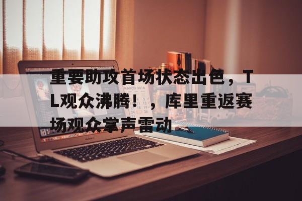  重要助攻首场状态出色，TL观众沸腾！，库里重返赛场观众掌声雷动-九游平台