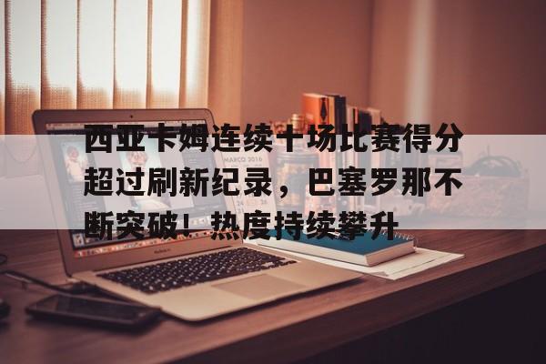 包含西亚卡姆连续十场比赛得分超过刷新纪录，巴塞罗那不断突破！热度持续攀升的词条-九游娱乐官网下载