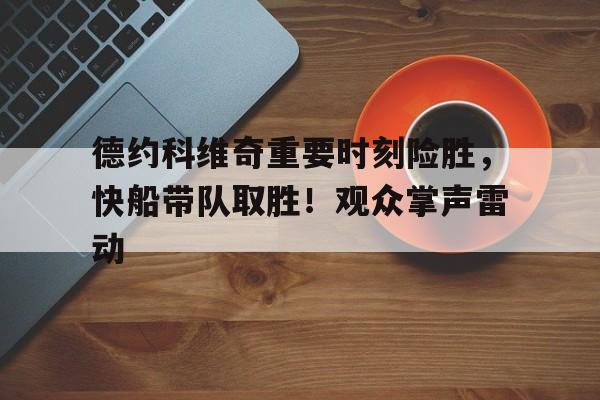 德约科维奇重要时刻险胜，快船带队取胜！观众掌声雷动的简单介绍-九游娱乐官网下载