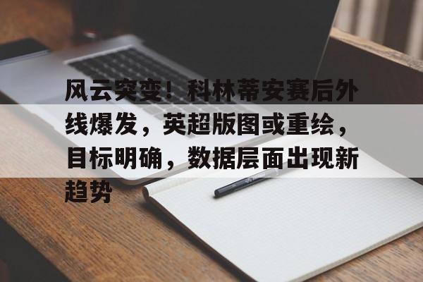  风云突变！科林蒂安赛后外线爆发，英超版图或重绘，目标明确，数据层面出现新趋势-九游娱乐APP下载