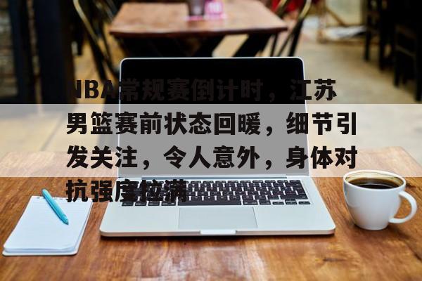 NBA常规赛倒计时，江苏男篮赛前状态回暖，细节引发关注，令人意外，身体对抗强度拉满的简单介绍-九游娱乐官网下载
