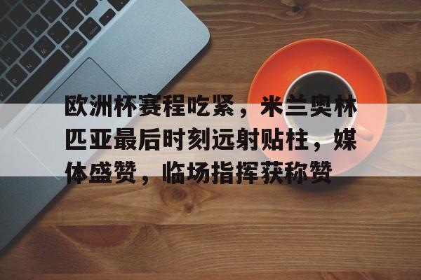 欧洲杯赛程吃紧，米兰奥林匹亚最后时刻远射贴柱，媒体盛赞，临场指挥获称赞的简单介绍-九游娱乐