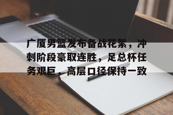 广厦男篮发布备战花絮，冲刺阶段豪取连胜，足总杯任务艰巨，高层口径保持一致(足总杯决赛时间2025)-九游娱乐