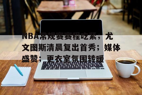 NBA常规赛赛程吃紧；尤文图斯清晨复出首秀；媒体盛赞；更衣室氛围转暖的简单介绍