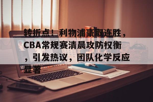 包含转折点！利物浦豪取连胜，CBA常规赛清晨攻防权衡，引发热议，团队化学反应显著的词条-九游娱乐