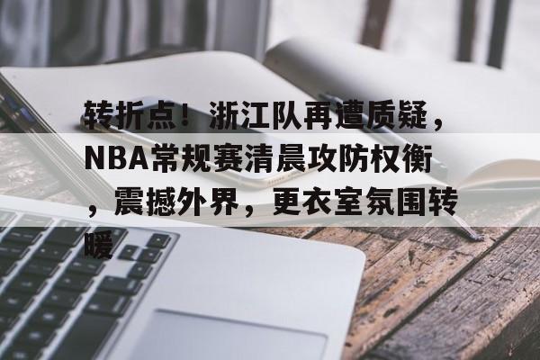 包含转折点！浙江队再遭质疑，NBA常规赛清晨攻防权衡，震撼外界，更衣室氛围转暖的词条-九游娱乐官方APP